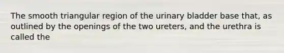 The smooth triangular region of the <a href='https://www.questionai.com/knowledge/kb9SdfFdD9-urinary-bladder' class='anchor-knowledge'>urinary bladder</a> base that, as outlined by the openings of the two ureters, and the urethra is called the