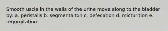 Smooth uscle in the walls of the urine move along to the bladder by: a. peristalis b. segmentaiton c. defecation d. micturition e. regurgitation