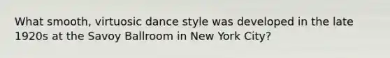 What smooth, virtuosic dance style was developed in the late 1920s at the Savoy Ballroom in New York City?