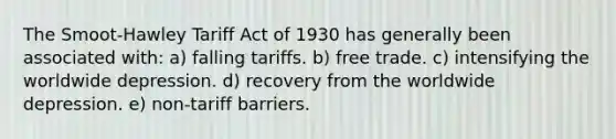 The Smoot-Hawley Tariff Act of 1930 has generally been associated with: a) falling tariffs. b) free trade. c) intensifying the worldwide depression. d) recovery from the worldwide depression. e) non-tariff barriers.