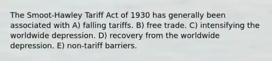 The Smoot-Hawley Tariff Act of 1930 has generally been associated with A) falling tariffs. B) free trade. C) intensifying the worldwide depression. D) recovery from the worldwide depression. E) non-tariff barriers.