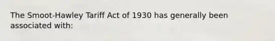 The Smoot-Hawley Tariff Act of 1930 has generally been associated with: