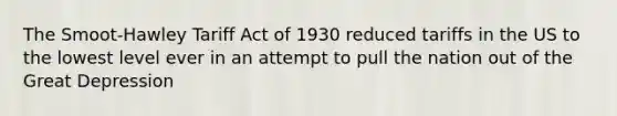 The Smoot-Hawley Tariff Act of 1930 reduced tariffs in the US to the lowest level ever in an attempt to pull the nation out of the Great Depression