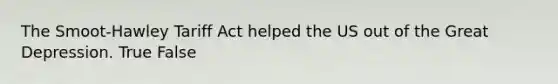 The Smoot-Hawley Tariff Act helped the US out of the Great Depression. True False