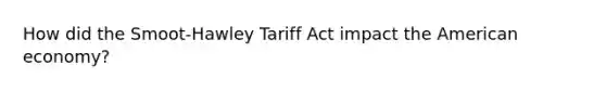 How did the Smoot-Hawley Tariff Act impact the American economy?