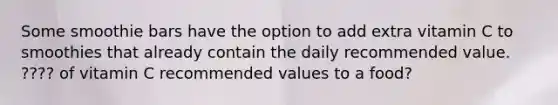 Some smoothie bars have the option to add extra vitamin C to smoothies that already contain the daily recommended value. ???? of vitamin C recommended values to a food?