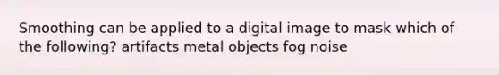 Smoothing can be applied to a digital image to mask which of the following? artifacts metal objects fog noise