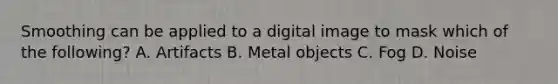 Smoothing can be applied to a digital image to mask which of the following? A. Artifacts B. Metal objects C. Fog D. Noise
