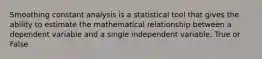 Smoothing constant analysis is a statistical tool that gives the ability to estimate the mathematical relationship between a dependent variable and a single independent variable. True or False