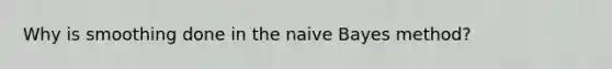 Why is smoothing done in the naive Bayes method?