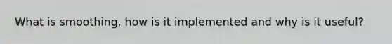 What is smoothing, how is it implemented and why is it useful?