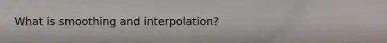 What is smoothing and interpolation?