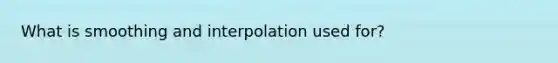 What is smoothing and interpolation used for?