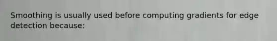 Smoothing is usually used before computing gradients for edge detection because: