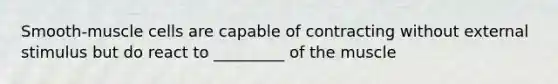 Smooth-muscle cells are capable of contracting without external stimulus but do react to _________ of the muscle