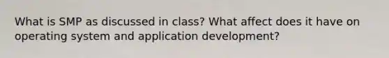 What is SMP as discussed in class? What affect does it have on operating system and application development?