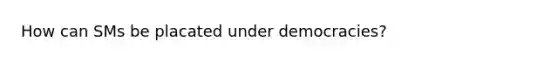 How can SMs be placated under democracies?