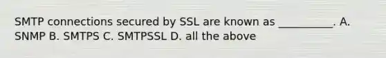 SMTP connections secured by SSL are known as __________. A. SNMP B. SMTPS C. SMTPSSL D. all the above