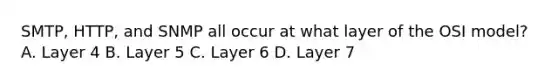 SMTP, HTTP, and SNMP all occur at what layer of the OSI model? A. Layer 4 B. Layer 5 C. Layer 6 D. Layer 7