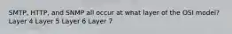 SMTP, HTTP, and SNMP all occur at what layer of the OSI model? Layer 4 Layer 5 Layer 6 Layer 7