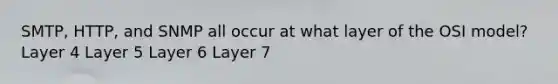 SMTP, HTTP, and SNMP all occur at what layer of the OSI model? Layer 4 Layer 5 Layer 6 Layer 7