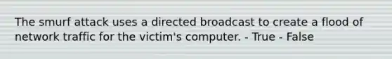 The smurf attack uses a directed broadcast to create a flood of network traffic for the victim's computer. - True - False