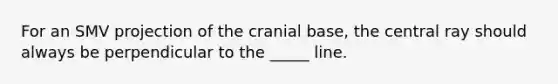 For an SMV projection of the cranial base, the central ray should always be perpendicular to the _____ line.