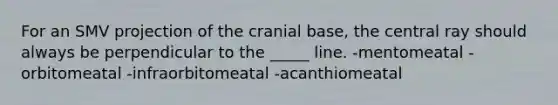 For an SMV projection of the cranial base, the central ray should always be perpendicular to the _____ line. -mentomeatal -orbitomeatal -infraorbitomeatal -acanthiomeatal