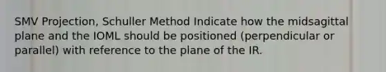 SMV Projection, Schuller Method Indicate how the midsagittal plane and the IOML should be positioned (perpendicular or parallel) with reference to the plane of the IR.