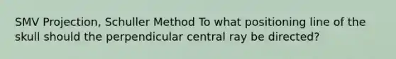 SMV Projection, Schuller Method To what positioning line of the skull should the perpendicular central ray be directed?