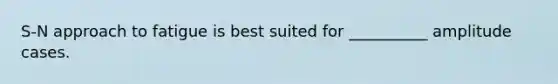S-N approach to fatigue is best suited for __________ amplitude cases.