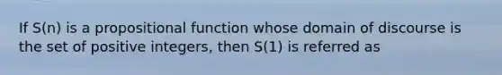 If S(n) is a propositional function whose domain of discourse is the set of positive integers, then S(1) is referred as