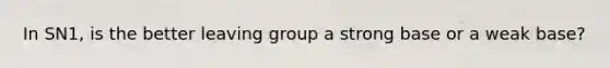 In SN1, is the better leaving group a strong base or a weak base?