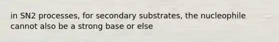 in SN2 processes, for secondary substrates, the nucleophile cannot also be a strong base or else