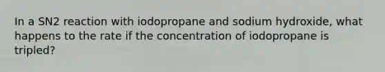 In a SN2 reaction with iodopropane and sodium hydroxide, what happens to the rate if the concentration of iodopropane is tripled?