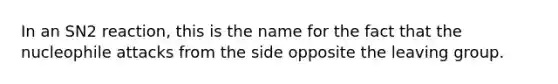 In an SN2 reaction, this is the name for the fact that the nucleophile attacks from the side opposite the <a href='https://www.questionai.com/knowledge/kBnvYg5xQm-leaving-group' class='anchor-knowledge'>leaving group</a>.