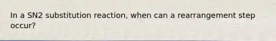 In a SN2 substitution reaction, when can a rearrangement step occur?