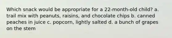 Which snack would be appropriate for a 22-month-old child? a. trail mix with peanuts, raisins, and chocolate chips b. canned peaches in juice c. popcorn, lightly salted d. a bunch of grapes on the stem