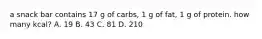 a snack bar contains 17 g of carbs, 1 g of fat, 1 g of protein. how many kcal? A. 19 B. 43 C. 81 D. 210