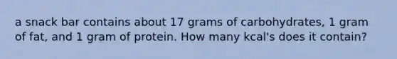 a snack bar contains about 17 grams of carbohydrates, 1 gram of fat, and 1 gram of protein. How many kcal's does it contain?