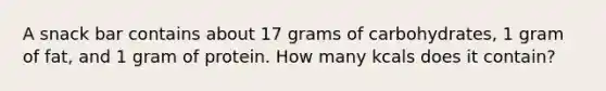 A snack bar contains about 17 grams of carbohydrates, 1 gram of fat, and 1 gram of protein. How many kcals does it contain?