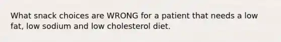 What snack choices are WRONG for a patient that needs a low fat, low sodium and low cholesterol diet.