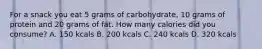 For a snack you eat 5 grams of carbohydrate, 10 grams of protein and 20 grams of fat. How many calories did you consume? A. 150 kcals B. 200 kcals C. 240 kcals D. 320 kcals