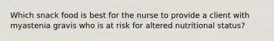 Which snack food is best for the nurse to provide a client with myastenia gravis who is at risk for altered nutritional status?