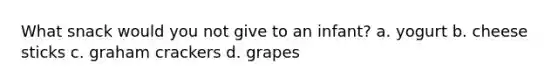 What snack would you not give to an infant? a. yogurt b. cheese sticks c. graham crackers d. grapes