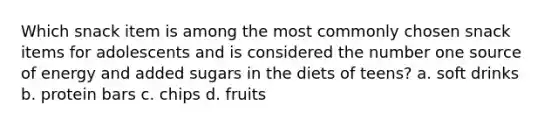 Which snack item is among the most commonly chosen snack items for adolescents and is considered the number one source of energy and added sugars in the diets of teens? a. soft drinks b. protein bars c. chips d. fruits