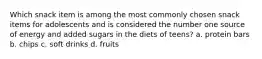 Which snack item is among the most commonly chosen snack items for adolescents and is considered the number one source of energy and added sugars in the diets of teens? a. protein bars b. chips c. soft drinks d. fruits