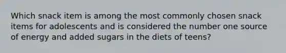 Which snack item is among the most commonly chosen snack items for adolescents and is considered the number one source of energy and added sugars in the diets of teens?