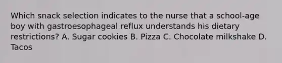 Which snack selection indicates to the nurse that a school-age boy with gastroesophageal reflux understands his dietary restrictions? A. Sugar cookies B. Pizza C. Chocolate milkshake D. Tacos