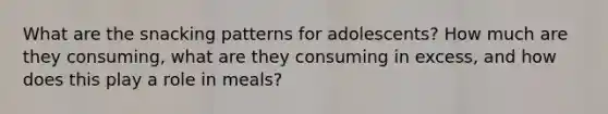 What are the snacking patterns for adolescents? How much are they consuming, what are they consuming in excess, and how does this play a role in meals?